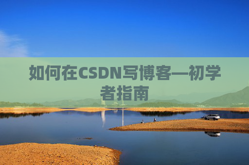 如何在CSDN写博客—初学者指南